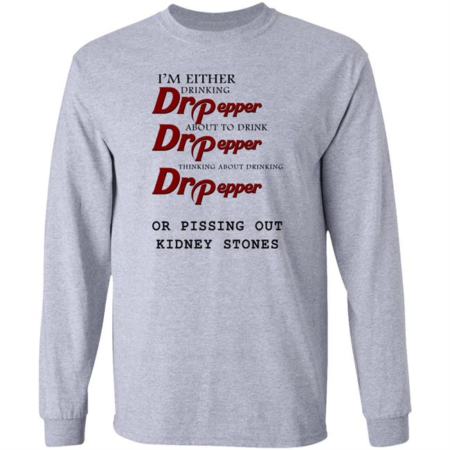 I’m Either Drinking Dr Pepper Or Pissing Out Kidney Stones Shirt Shirts That Go Hard
