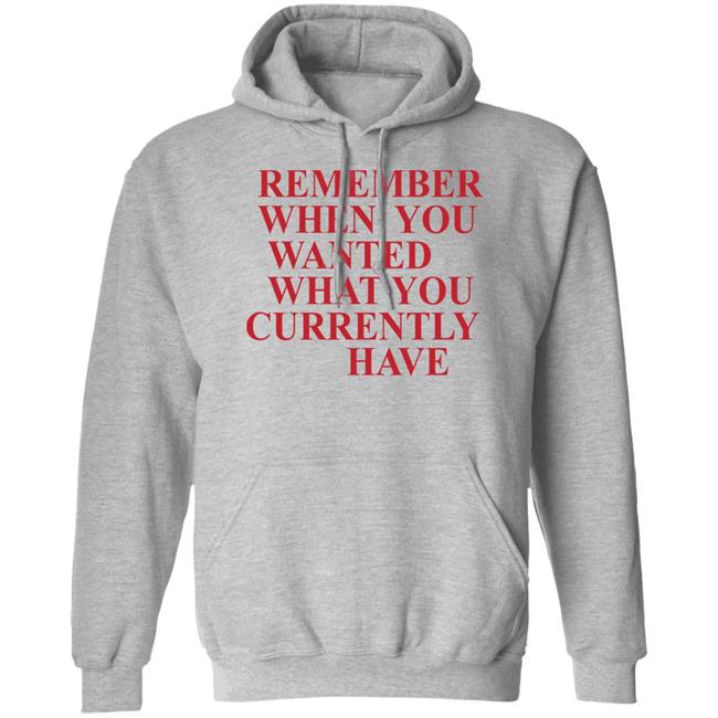 Remember When You Wanted What You Currently Have Shirt