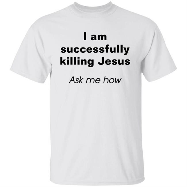 I Am Successfully Killing Jesus Ask Me How Shirt Shirts With Threatening Auras