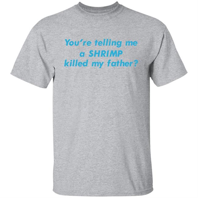 You're Telling Me A Shrimp Killed My Father Shirt Goodshirts Merch Shirts That Go Hard