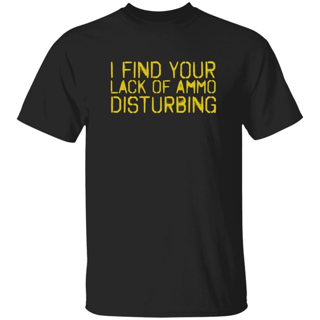 I Find Your Lack Of Ammo Disturbing Shirt