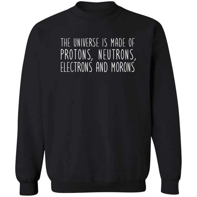 The Universe Is Made Of Protons Neutrons Electrons And Morons Shirt The Universe Is Made Of Protons Neutrons Electrons And Morons Shirt