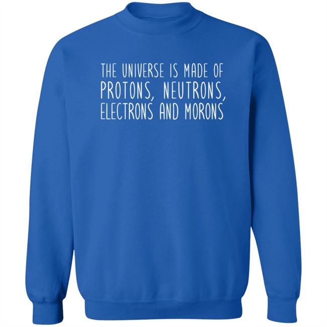 The Universe Is Made Of Protons Neutrons Electrons And Morons Shirt The Universe Is Made Of Protons Neutrons Electrons And Morons Shirt