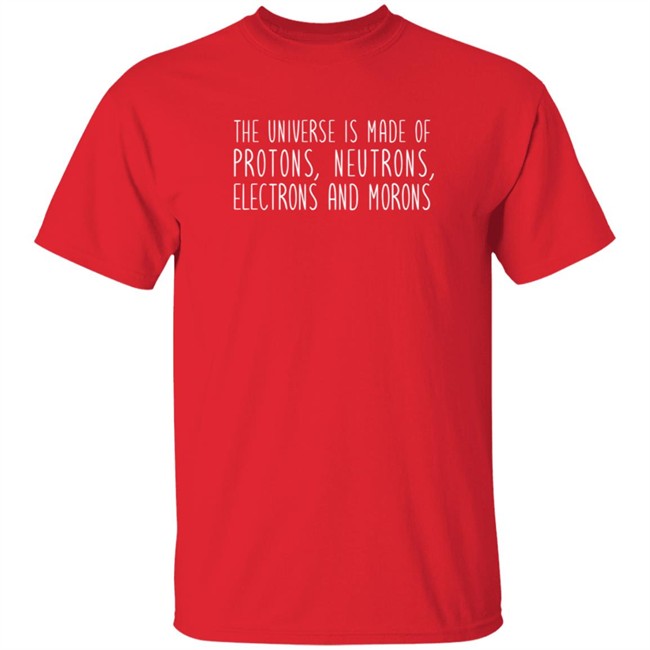 The Universe Is Made Of Protons Neutrons Electrons And Morons Shirt The Universe Is Made Of Protons Neutrons Electrons And Morons Shirt
