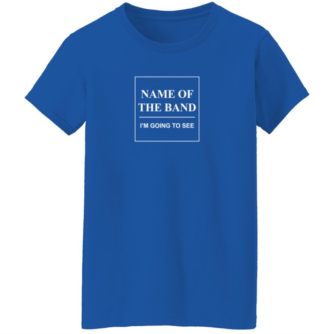 Name Of The Band I'm Going To See T Shirt Name Of The Band I'm Going To See T Shirt