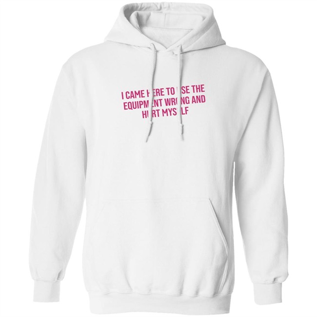 I Came Here To Use The Equipment Wrong And Hurt Myself Shirt I Came Here To Use The Equipment Wrong And Hurt Myself Shirt