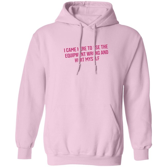 I Came Here To Use The Equipment Wrong And Hurt Myself Shirt I Came Here To Use The Equipment Wrong And Hurt Myself Shirt