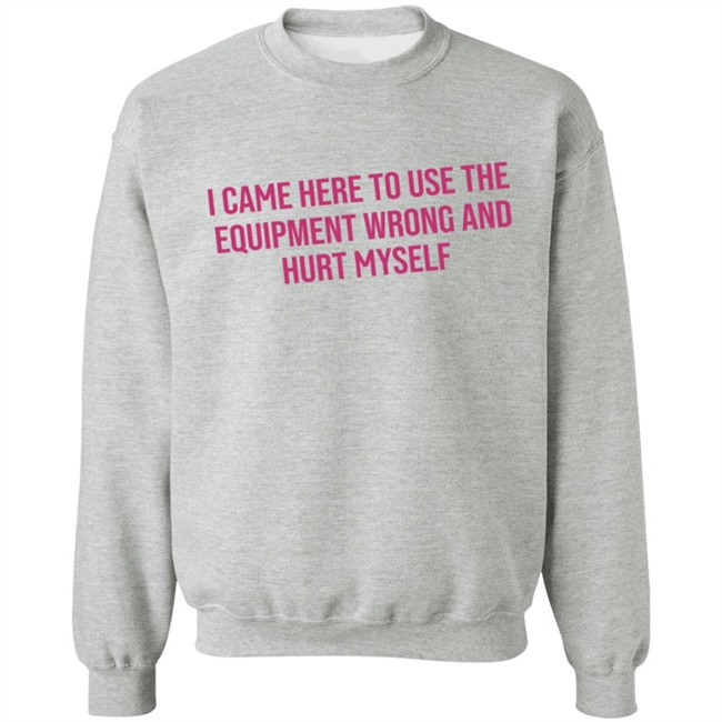 I Came Here To Use The Equipment Wrong And Hurt Myself Shirt I Came Here To Use The Equipment Wrong And Hurt Myself Shirt