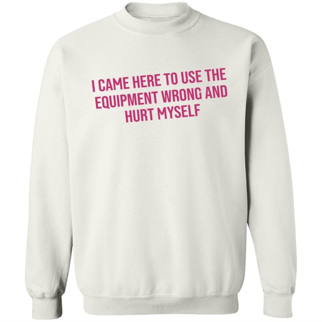 I Came Here To Use The Equipment Wrong And Hurt Myself Shirt I Came Here To Use The Equipment Wrong And Hurt Myself Shirt