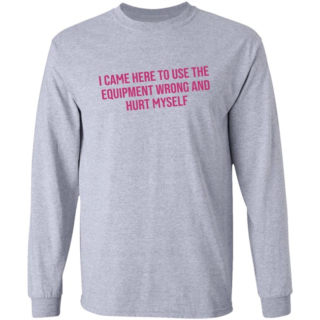 I Came Here To Use The Equipment Wrong And Hurt Myself Shirt I Came Here To Use The Equipment Wrong And Hurt Myself Shirt
