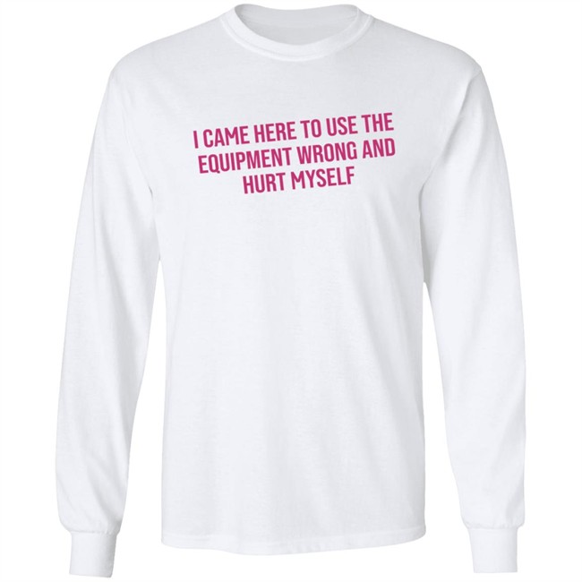 I Came Here To Use The Equipment Wrong And Hurt Myself Shirt I Came Here To Use The Equipment Wrong And Hurt Myself Shirt
