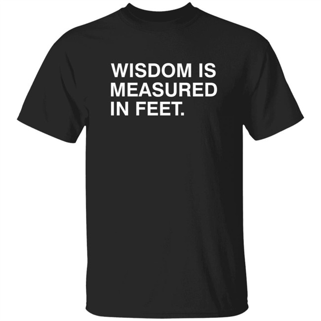 Wisdom Is Measured In Feet Shirt Obvious Shirts Danh - Wisdom Is Measured In Feet Shirt Obvious Shirts