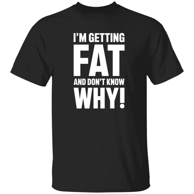 I'm Getting Fat And Don't Know Why T Shirt - The Comedy Outlet Danh - I'm Getting Fat And Don't Know Why T Shirt - The Comedy Outlet