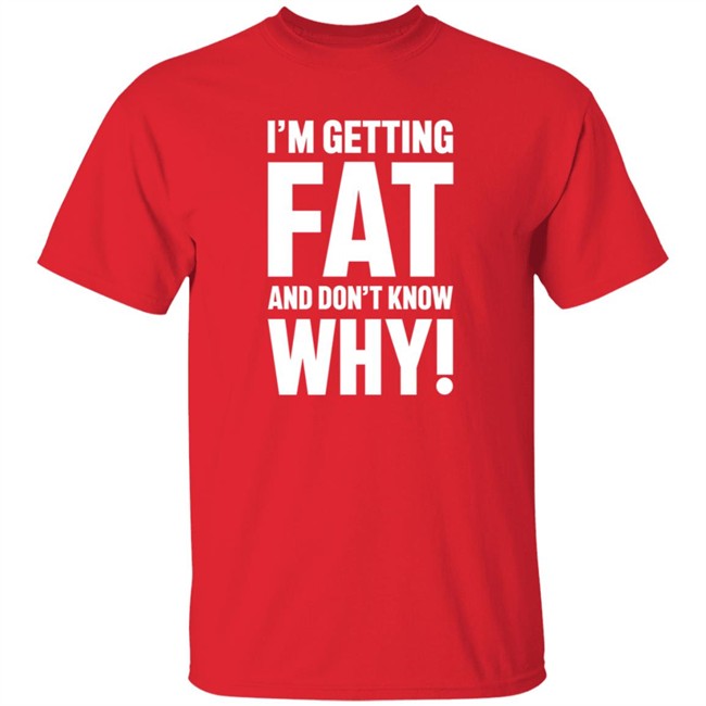 Danh - I'm Getting Fat And Don't Know Why T Shirt - The Comedy Outlet