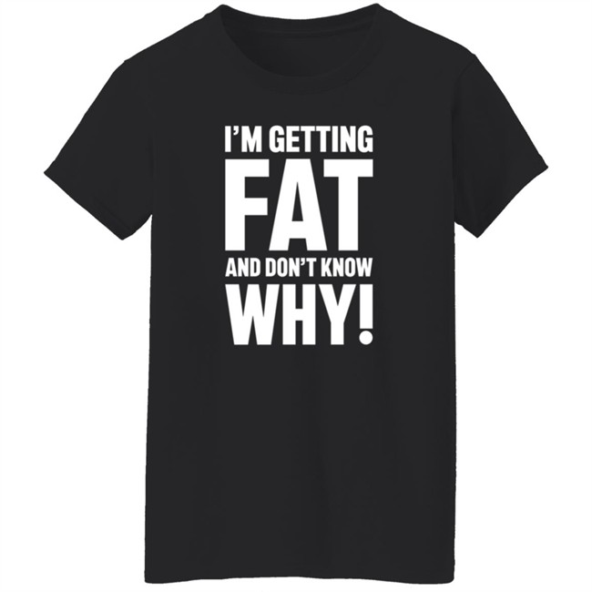 I'm Getting Fat And Don't Know Why T Shirt - The Comedy Outlet Danh - I'm Getting Fat And Don't Know Why T Shirt - The Comedy Outlet