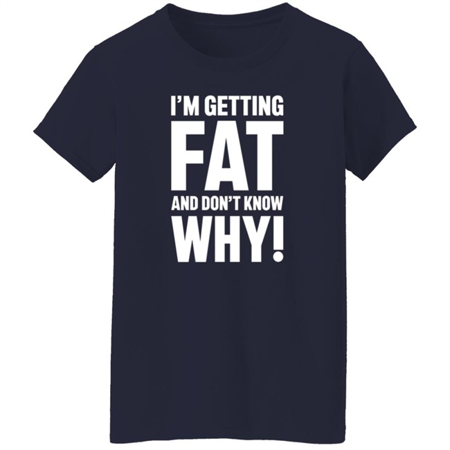 I'm Getting Fat And Don't Know Why T Shirt - The Comedy Outlet Danh - I'm Getting Fat And Don't Know Why T Shirt - The Comedy Outlet