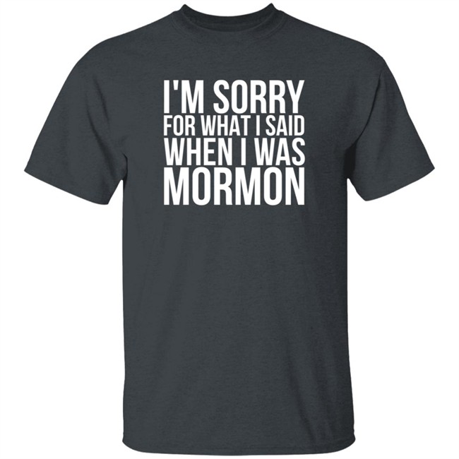 I'm Sorry For What I Said When I Was Mormon Shirt I'm Sorry For What I Said When I Was Mormon Shirt