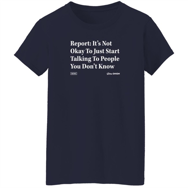 The Onion Store Report: It's Not Okay To Just Start Talking To People You Don't Know Shirt The Onion Store Report: It's Not Okay To Just Start Talking To People You Don't Know Shirt