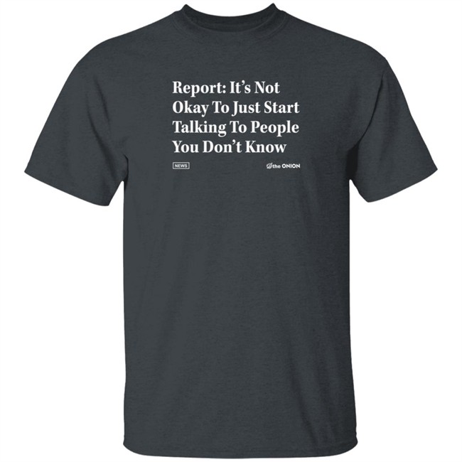 The Onion Store Report: It's Not Okay To Just Start Talking To People You Don't Know Shirt The Onion Store Report: It's Not Okay To Just Start Talking To People You Don't Know Shirt