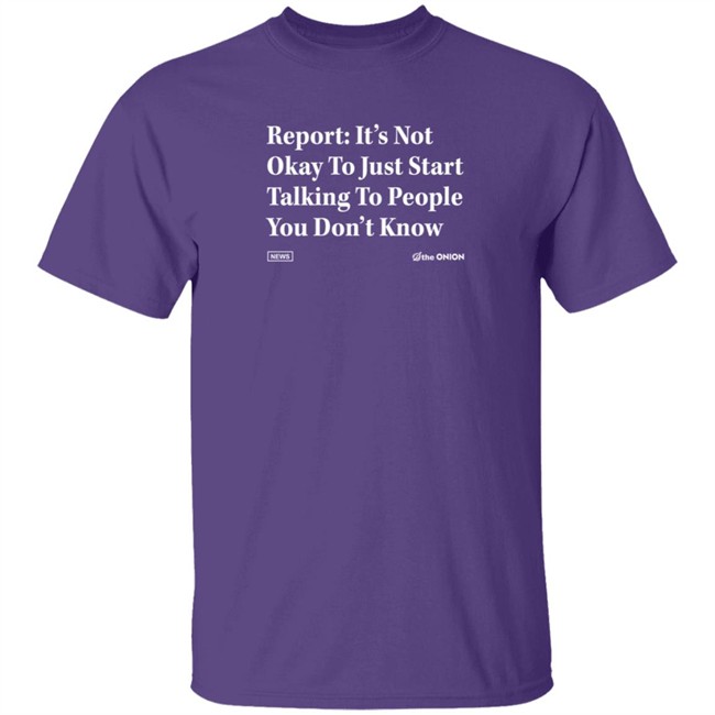The Onion Store Report: It's Not Okay To Just Start Talking To People You Don't Know Shirt The Onion Store Report: It's Not Okay To Just Start Talking To People You Don't Know Shirt