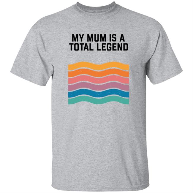 My Mum Is A Total Legend Shirt My Mum Is A Total Legend Shirt