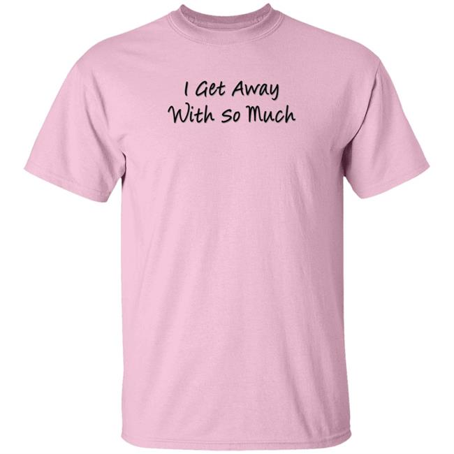 I Get Away With So Much Shirt