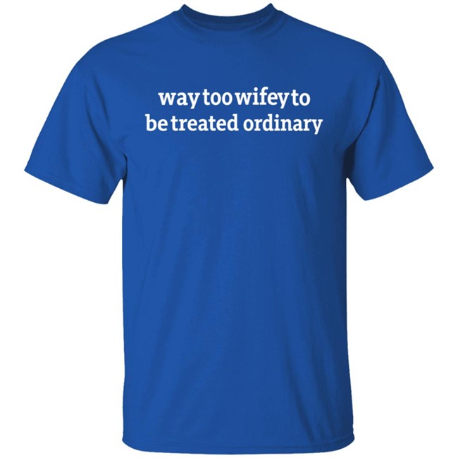 Way Too Wifey To Be Treated Ordinary T Shirt Way Too Wifey To Be Treated Ordinary T Shirt