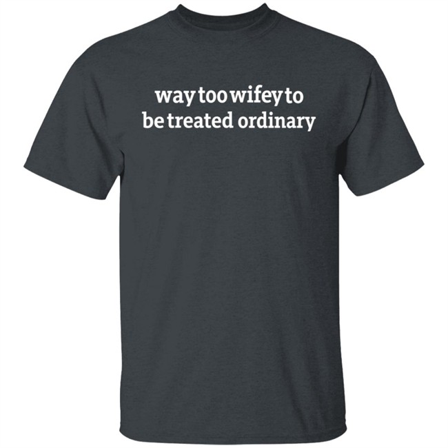 Way Too Wifey To Be Treated Ordinary T Shirt Way Too Wifey To Be Treated Ordinary T Shirt