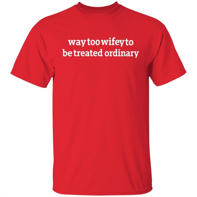 Way Too Wifey To Be Treated Ordinary T Shirt Way Too Wifey To Be Treated Ordinary T Shirt
