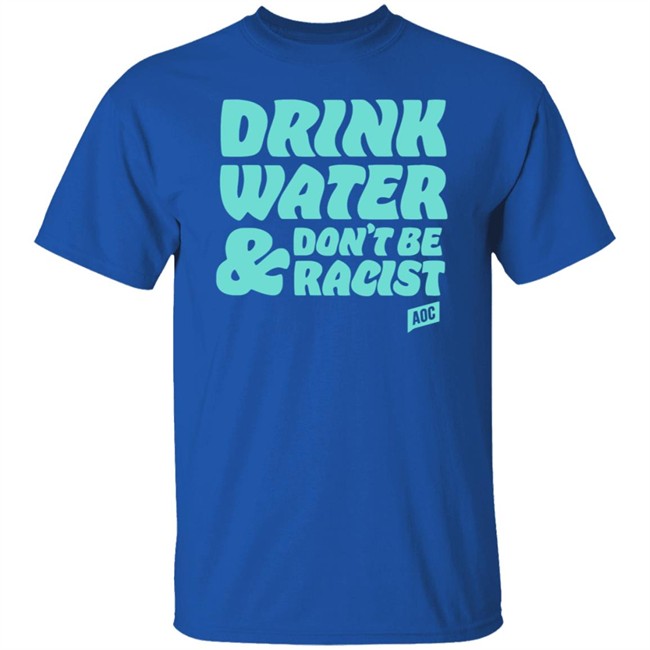 Ocasio Cortez Merch Drink Water Don't Be Racist Tee Shirt Ocasio Cortez Merch Drink Water Don't Be Racist Tee Shirt