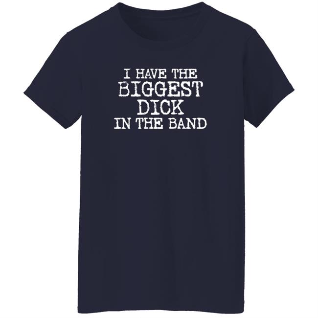 I Have The Biggest Dick In The Band Shirt I Have The Biggest Dick In The Band Shirt
