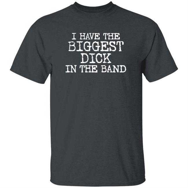 I Have The Biggest Dick In The Band Shirt I Have The Biggest Dick In The Band Shirt