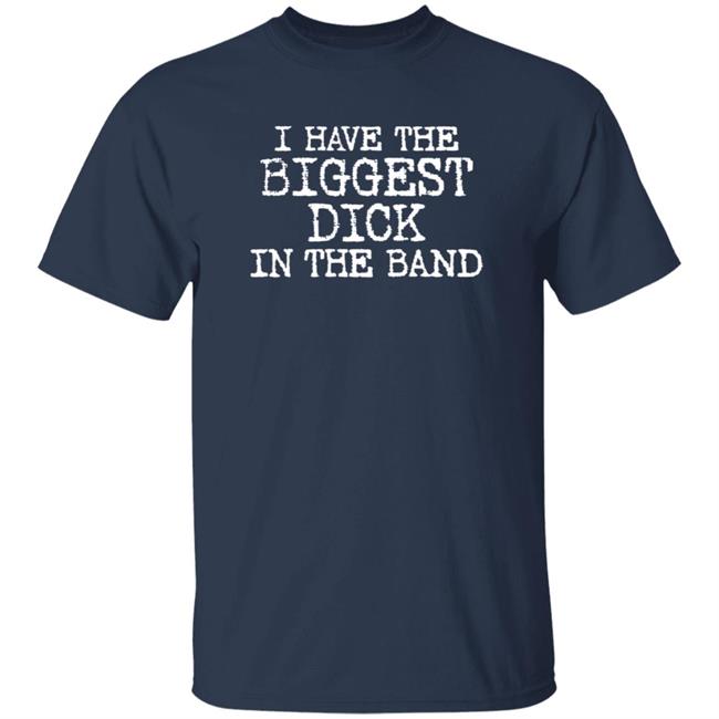 I Have The Biggest Dick In The Band Shirt I Have The Biggest Dick In The Band Shirt