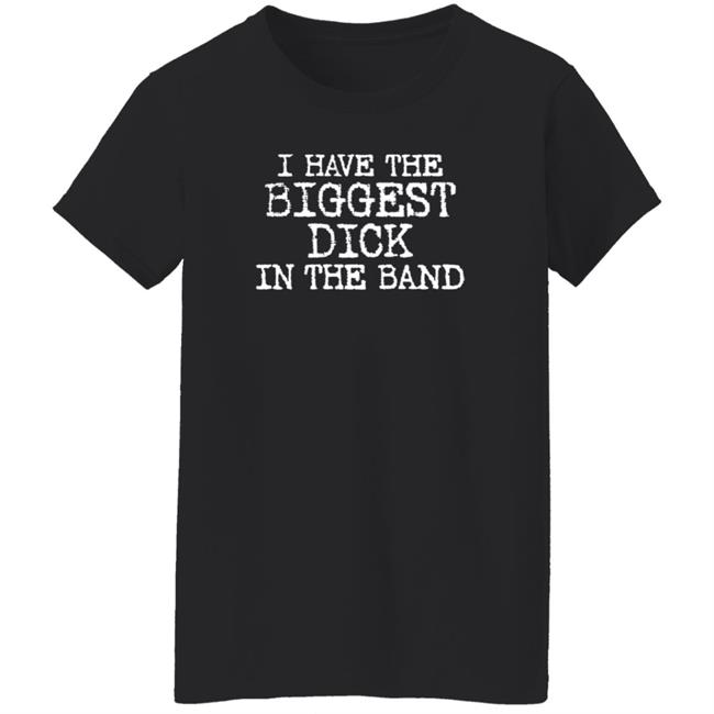 I Have The Biggest Dick In The Band Shirt I Have The Biggest Dick In The Band Shirt