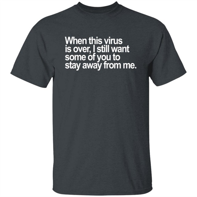 When This Virus Is Over I Still Want Some Of You To Stay Away From Me T Shirt When This Virus Is Over I Still Want Some Of You To Stay Away From Me T Shirt
