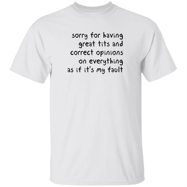 Sorry For Having Great Tits And Correct Opinions On Everything As If It's My Fault T Shirt