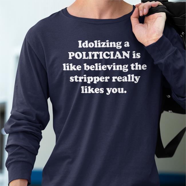 Shirts That Go Hard Merch Idolizing A Politician Is Like Believing The Stripper Really Likes You Shirts Shirtsthtgohard