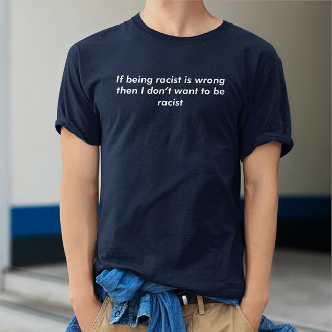 Shirts That Go Hard If Being Racist Is Wrong Then I Don't Want To Be Racist Sweatshirts Good Shirts Merch