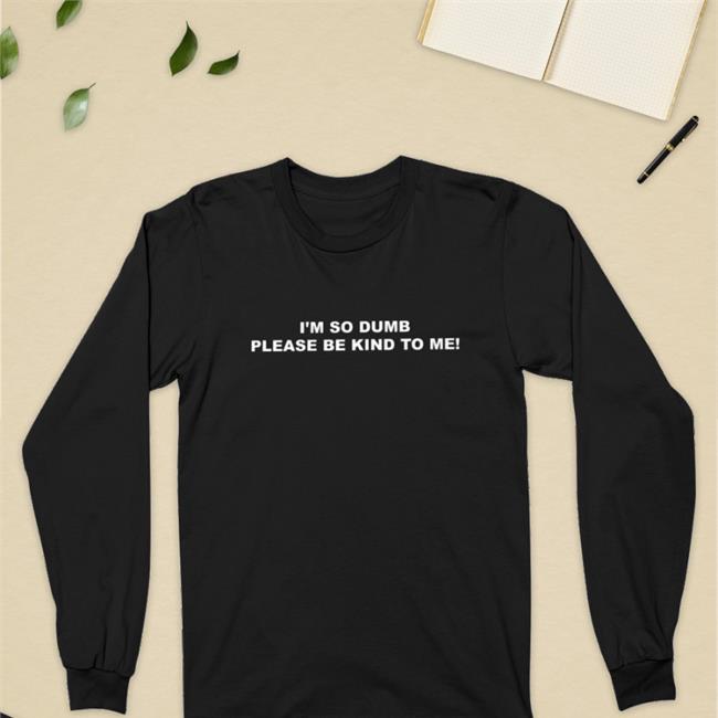 I'm So Dumb Please Be Kind To Me Shirt Sophiawpelton