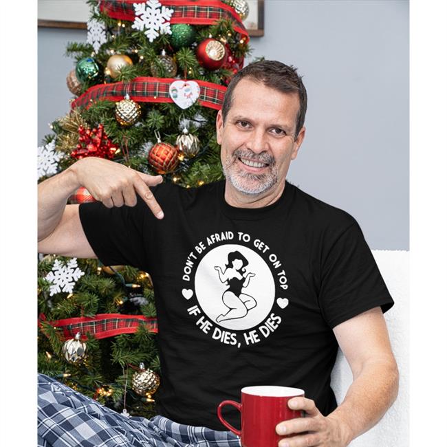 Don't Be Afraid To Get On Top If He Dies He Dies Shirts