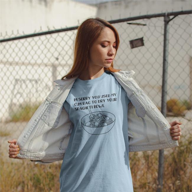 Im Sorry You Used My Cum Rag To Dry Your Spagheti Bowl T-Shirt