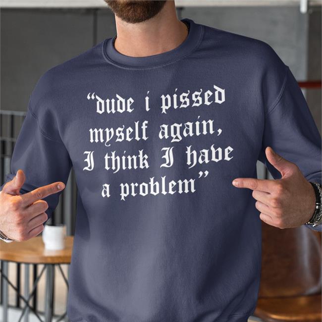 Dude I Pissed Myself Again I Think I Have A Problem Shirts