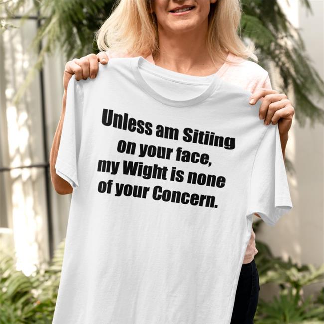 Shirts That Go Hard Unless Am Sitiing On Your Face My Wight Is None Of Your Concern Shirt 2022