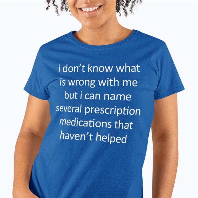 I Don't Know What Is Wrong With Me But I Can Name Several Prescription Medications That Haven't Helped Long Sleeve T Shirt