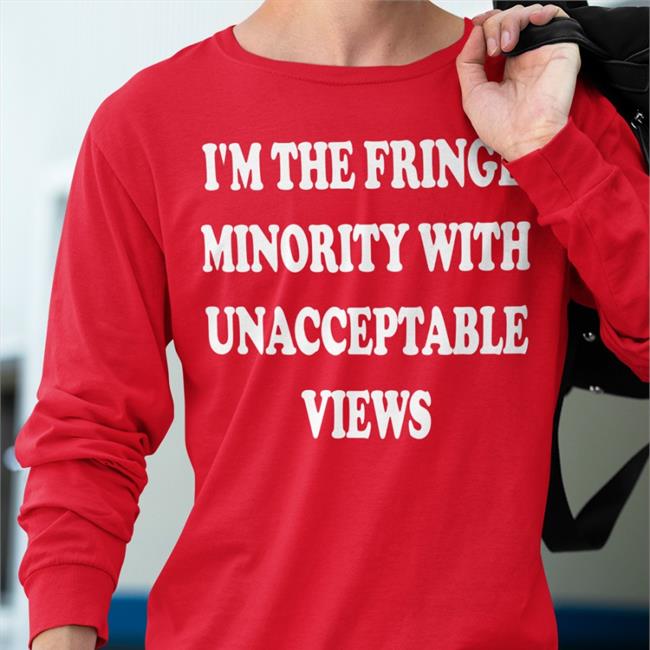 I'm The Fringe Minority With Unacceptable Views Shirt