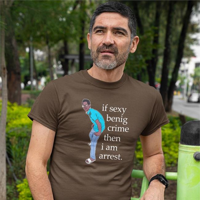 Legboot Merch If Sexy Benig Crime Then I Am Arrest Hoodies Shirts That Go Hard