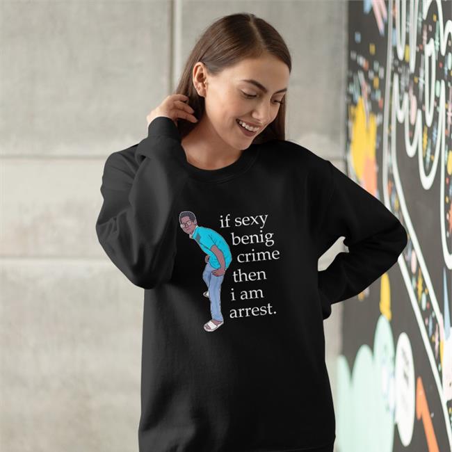 Legboot Merch If Sexy Benig Crime Then I Am Arrest Long Sleeve Tee Shirts That Go Hard If Sexy Benig Crime Then I Am Arrest Shirt Legboot Merch Shirts That Go Hard