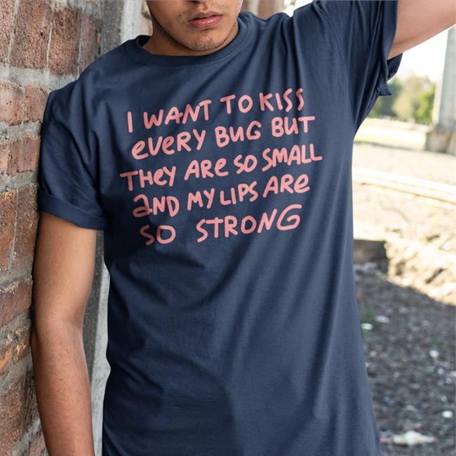 I Want To Kiss Every Bug But They Are So Small And My Lips Are So Strong Tees