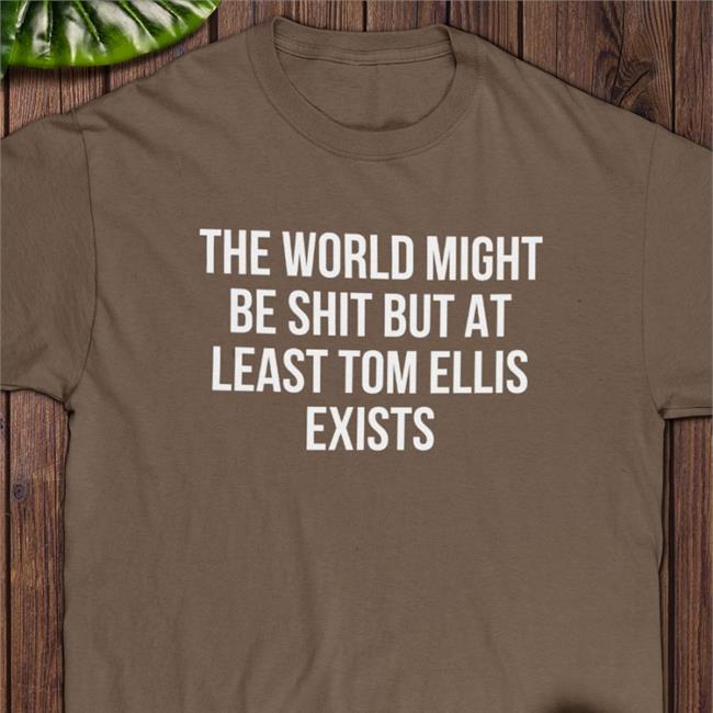 The World Might Be Shit But At Least Tom Ellis Exists T Shirt