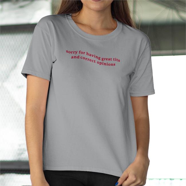 Got Funny Merch Sorry For Having Great Tits And Correct Opinions Shirt Shirts That Go Hard